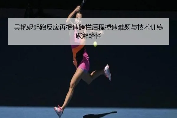 吴艳妮起跑反应再提速跨栏后程掉速难题与技术训练破解路径