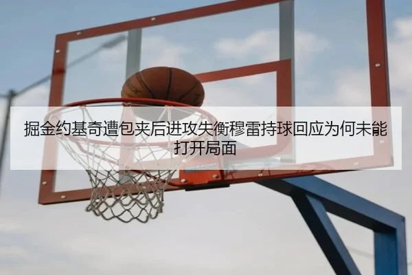掘金约基奇遭包夹后进攻失衡穆雷持球回应为何未能打开局面